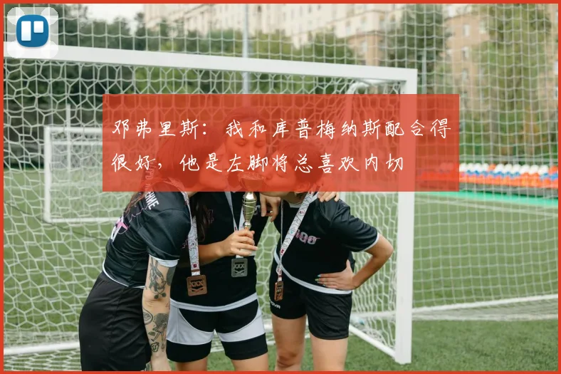 邓弗里斯：我和库普梅纳斯配合得很好，他是左脚将总喜欢内切