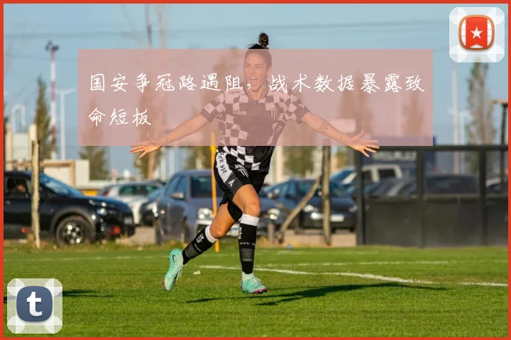 国安争冠路遇阻，战术数据暴露致命短板