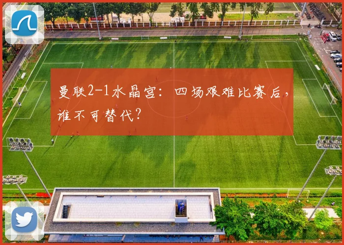 曼联2-1水晶宫：四场艰难比赛后，谁不可替代？