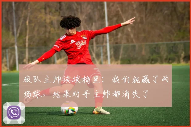 狼队主帅谈埃梅里：我们就赢了两场球，结果对手主帅都消失了