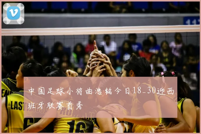 中国足球小将曲浩铭今日18_30迎西班牙联赛首秀