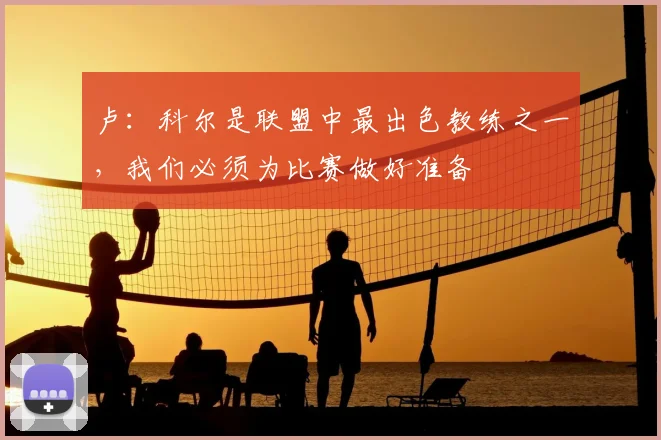 卢：科尔是联盟中最出色教练之一，我们必须为比赛做好准备