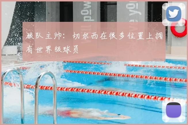 狼队主帅：切尔西在很多位置上拥有世界级球员