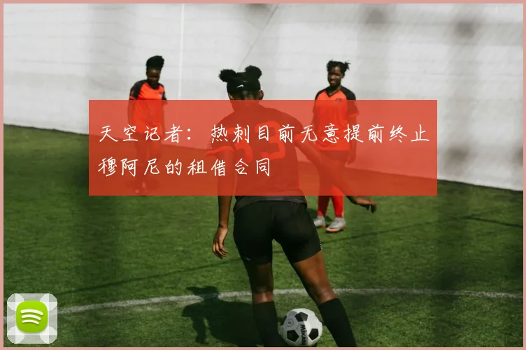 天空记者：热刺目前无意提前终止穆阿尼的租借合同