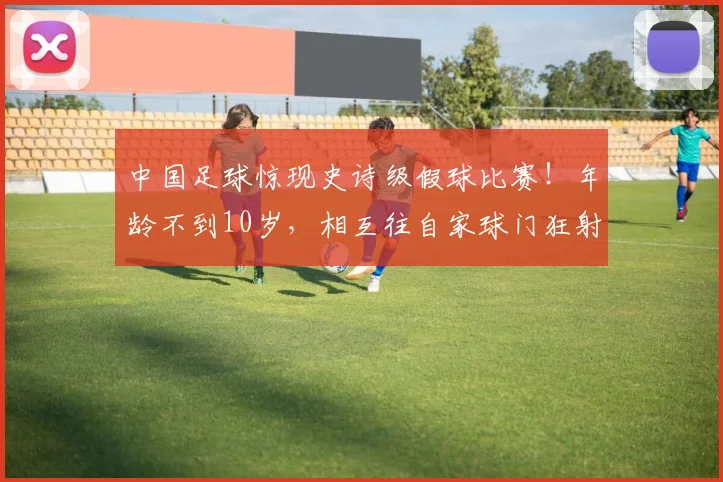 中国足球惊现史诗级假球比赛！年龄不到10岁，相互往自家球门狂射